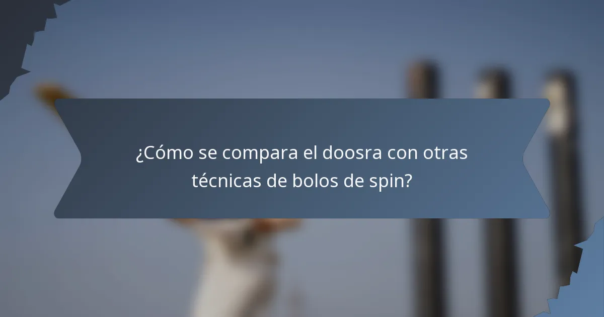 ¿Cómo se compara el doosra con otras técnicas de bolos de spin?