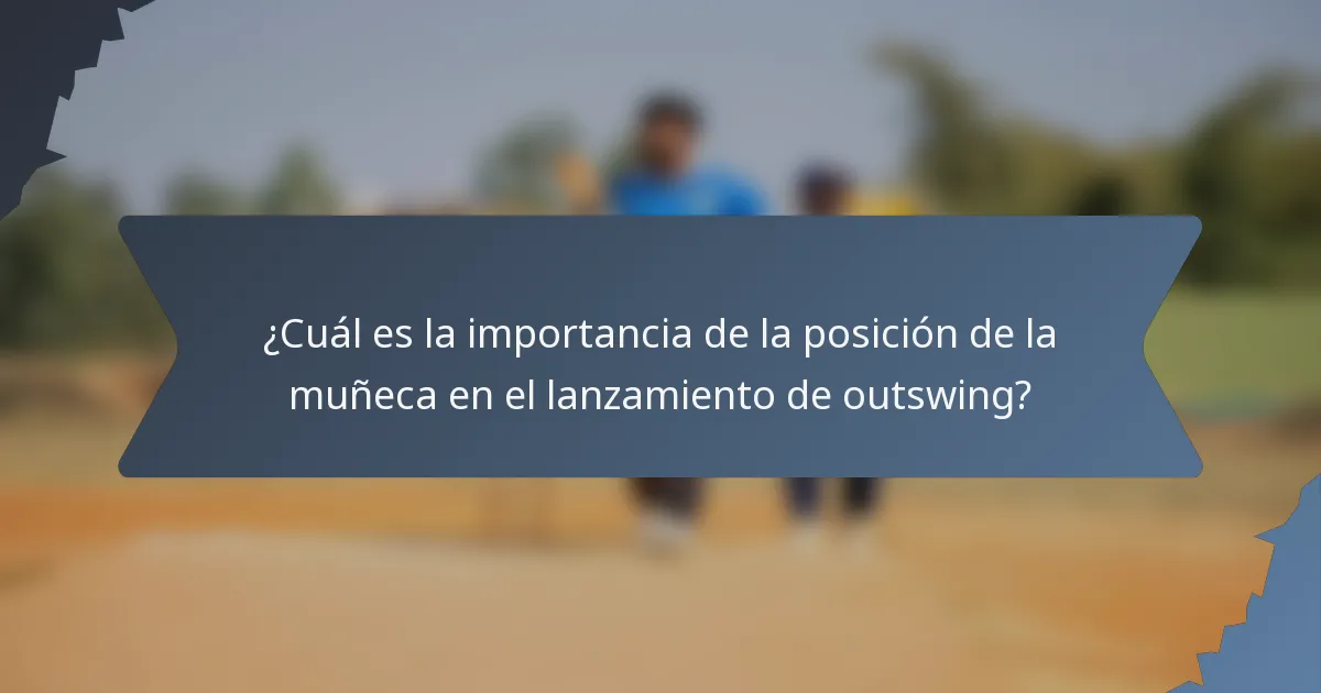 ¿Cuál es la importancia de la posición de la muñeca en el lanzamiento de outswing?