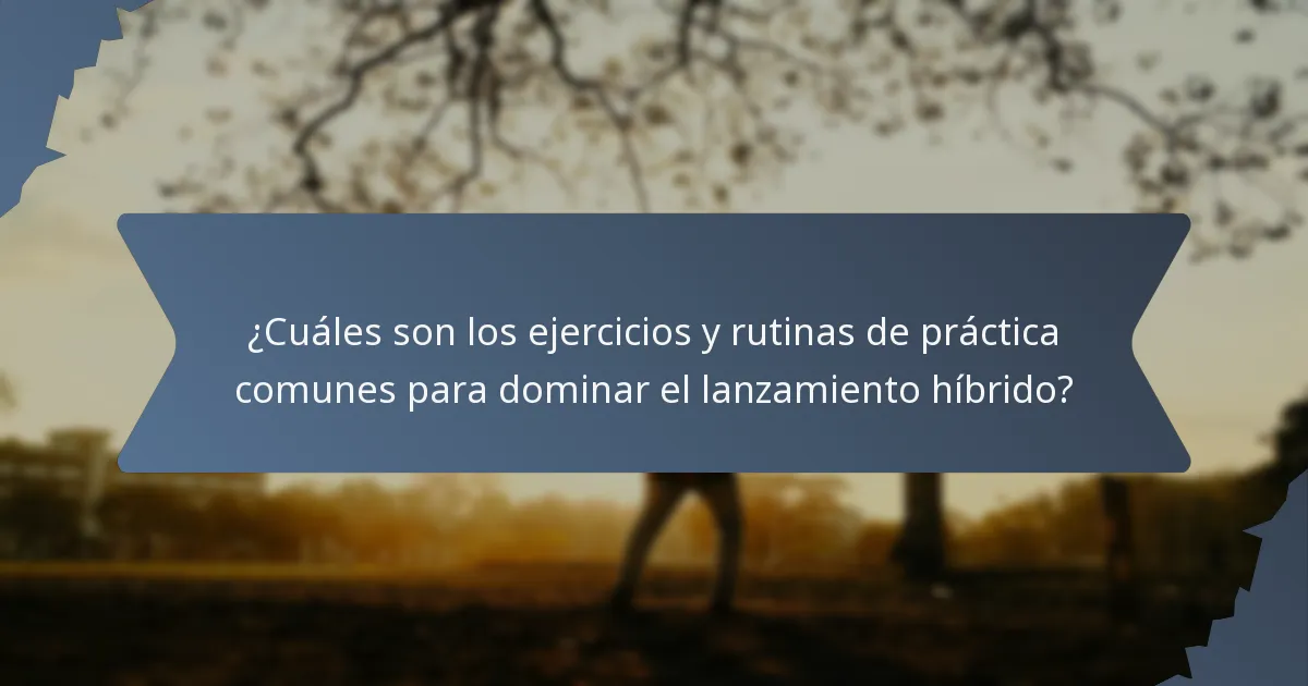 ¿Cuáles son los ejercicios y rutinas de práctica comunes para dominar el lanzamiento híbrido?