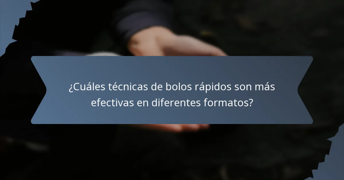 ¿Cuáles técnicas de bolos rápidos son más efectivas en diferentes formatos?