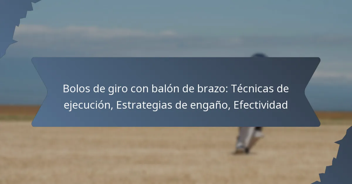 Bolos de giro con balón de brazo: Técnicas de ejecución, Estrategias de engaño, Efectividad