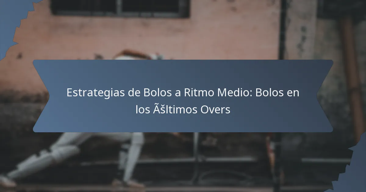 Estrategias de Bolos a Ritmo Medio: Bolos en los Últimos Overs
