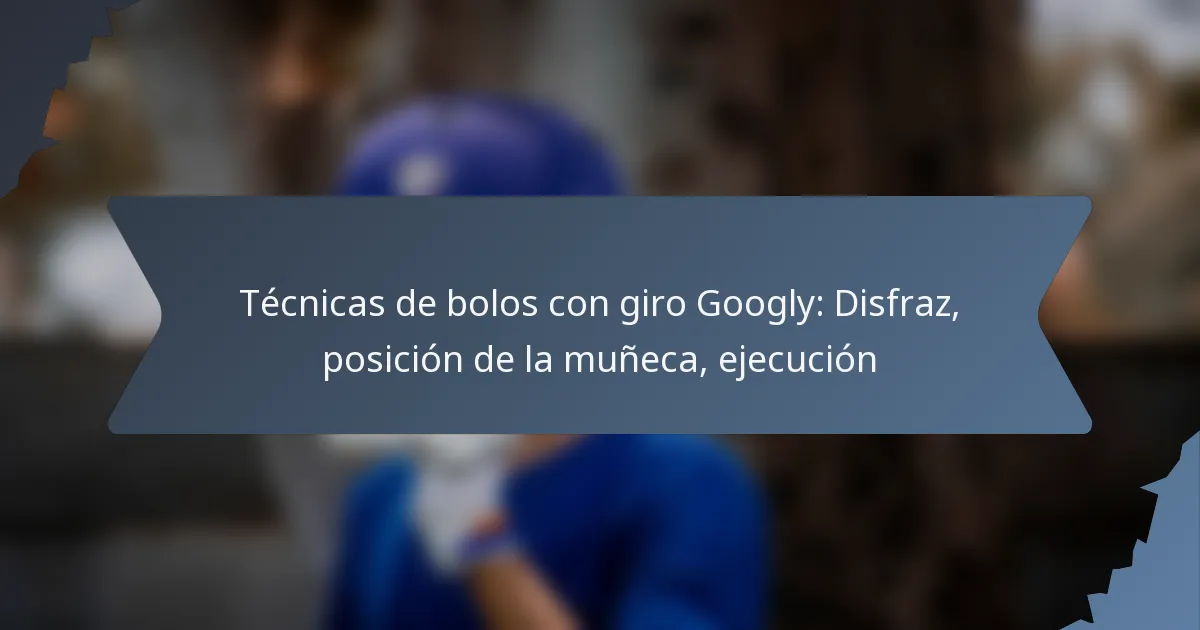 Técnicas de bolos con giro Googly: Disfraz, posición de la muñeca, ejecución
