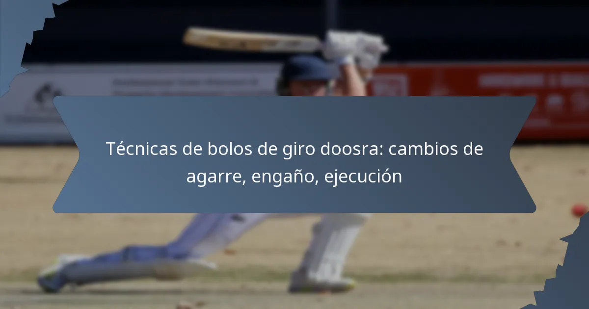 Técnicas de bolos de giro doosra: cambios de agarre, engaño, ejecución