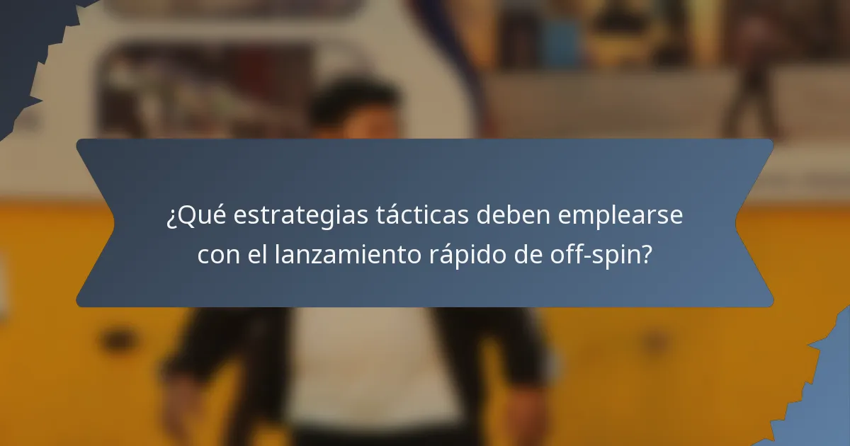 ¿Qué estrategias tácticas deben emplearse con el lanzamiento rápido de off-spin?