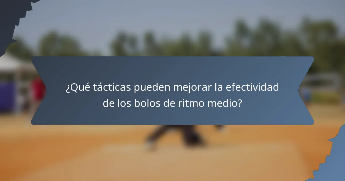 ¿Qué tácticas pueden mejorar la efectividad de los bolos de ritmo medio?