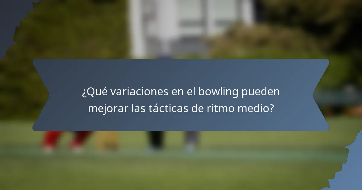 ¿Qué variaciones en el bowling pueden mejorar las tácticas de ritmo medio?